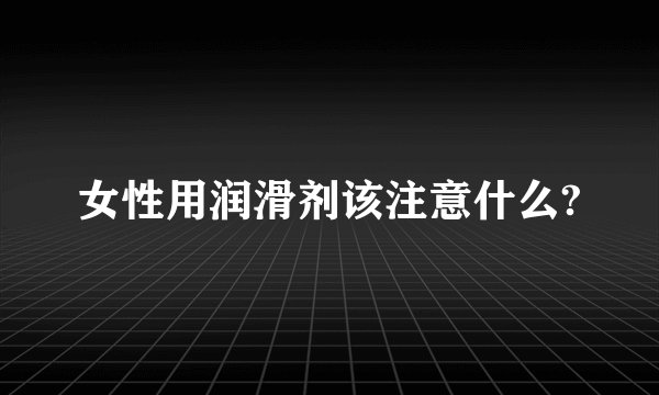 女性用润滑剂该注意什么?