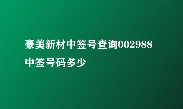 豪美新材中签号查询002988中签号码多少