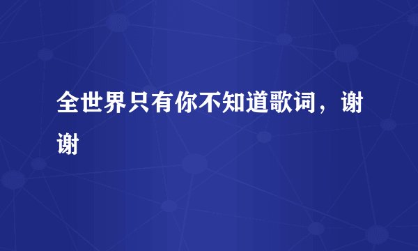 全世界只有你不知道歌词，谢谢