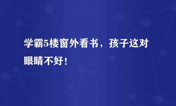 学霸5楼窗外看书，孩子这对眼睛不好！