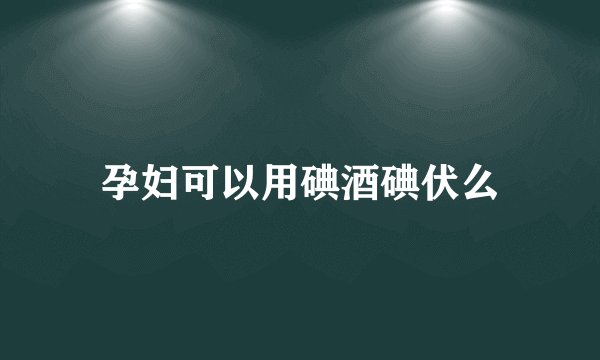 孕妇可以用碘酒碘伏么