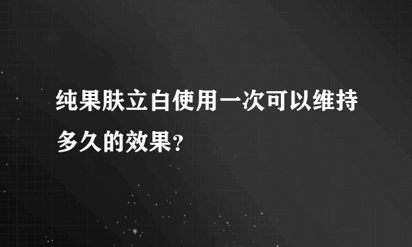 纯果肤立白使用一次可以维持多久的效果？