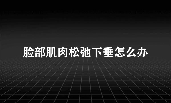 脸部肌肉松弛下垂怎么办