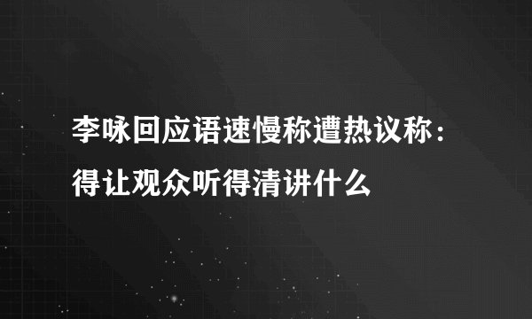 李咏回应语速慢称遭热议称:得让观众听得清讲什么