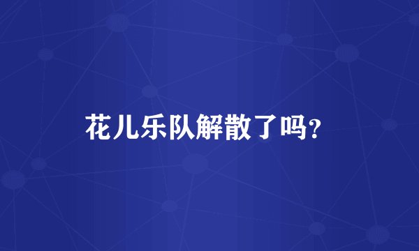 花儿乐队解散了吗？