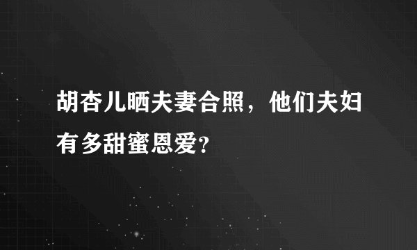 胡杏儿晒夫妻合照，他们夫妇有多甜蜜恩爱？