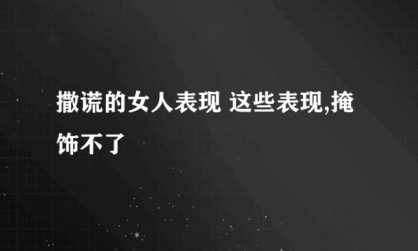 撒谎的女人表现 这些表现,掩饰不了