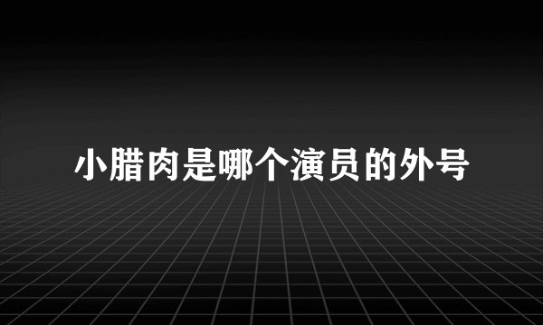 小腊肉是哪个演员的外号