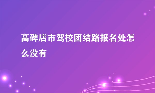 高碑店市驾校团结路报名处怎么没有