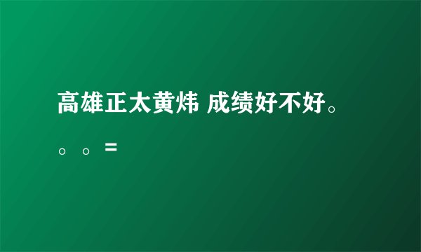 高雄正太黄炜 成绩好不好。。。=