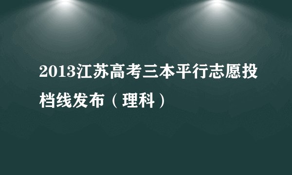 2013江苏高考三本平行志愿投档线发布（理科）