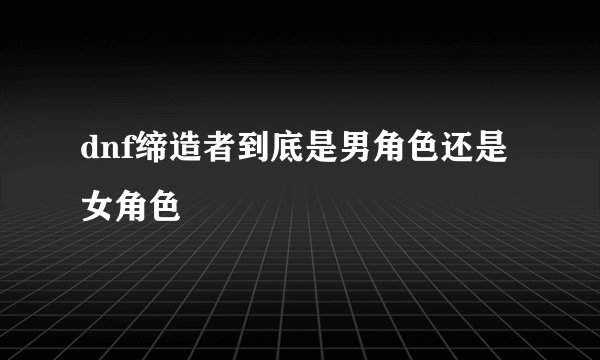 dnf缔造者到底是男角色还是女角色