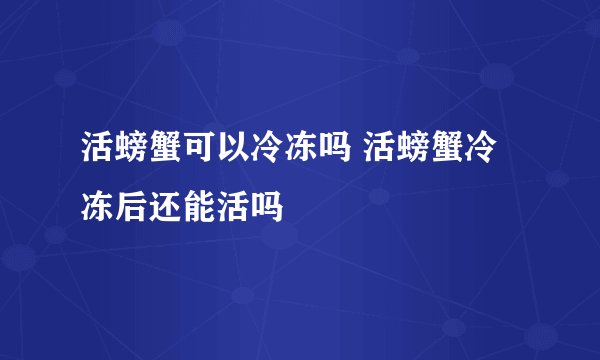 活螃蟹可以冷冻吗 活螃蟹冷冻后还能活吗