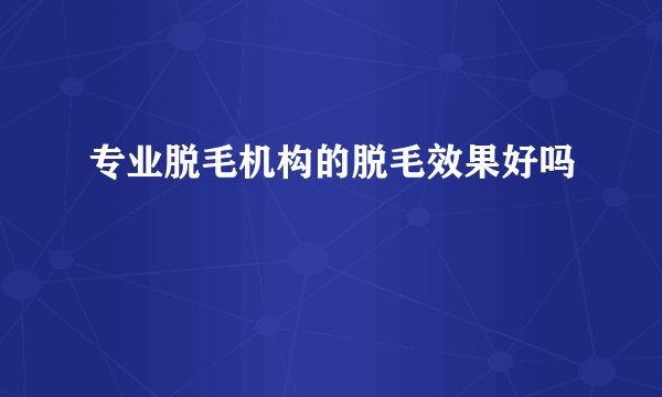 专业脱毛机构的脱毛效果好吗