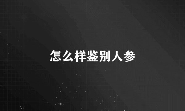 怎么样鉴别人参