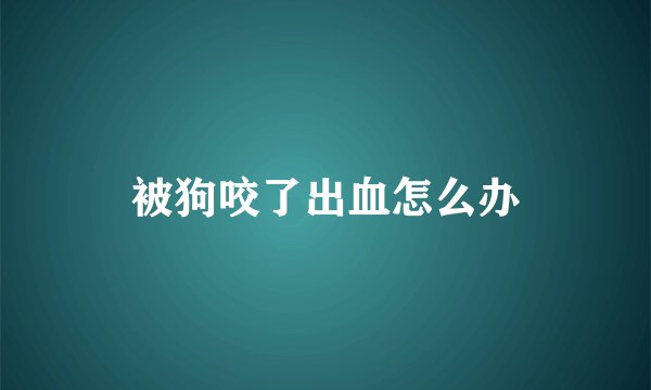 被狗咬了出血怎么办