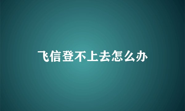 飞信登不上去怎么办