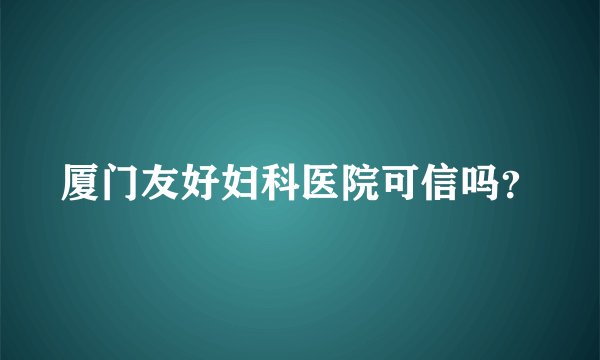 厦门友好妇科医院可信吗？