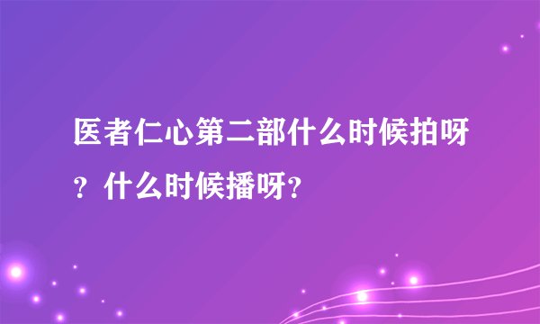 医者仁心第二部什么时候拍呀?什么时候播呀?