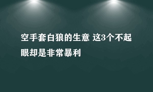 空手套白狼的生意 这3个不起眼却是非常暴利