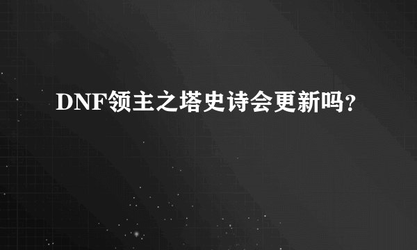 DNF领主之塔史诗会更新吗？