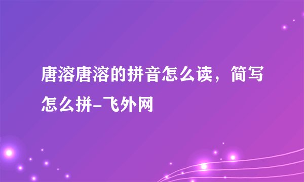 唐溶唐溶的拼音怎么读，简写怎么拼-飞外网