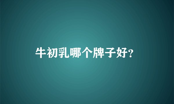 牛初乳哪个牌子好？