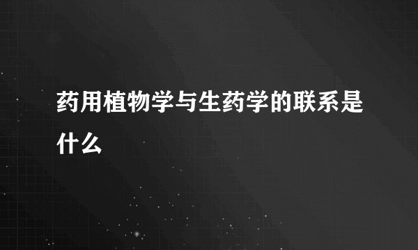 药用植物学与生药学的联系是什么