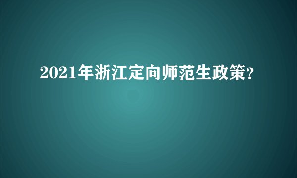 2021年浙江定向师范生政策？