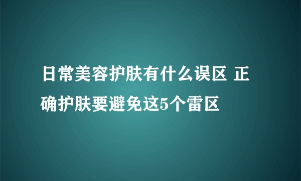 日常美容护肤有什么误区 正确护肤要避免这5个雷区