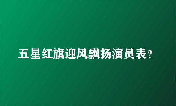 五星红旗迎风飘扬演员表?