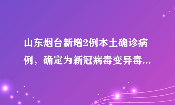 山东烟台新增2例本土确诊病例，确定为新冠病毒变异毒株德尔塔变异毒株