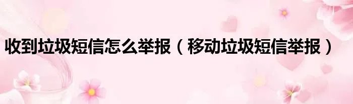 收到垃圾短信怎么举报（移动垃圾短信举报）