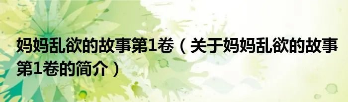 妈妈乱欲的故事第1卷（关于妈妈乱欲的故事第1卷的简介）