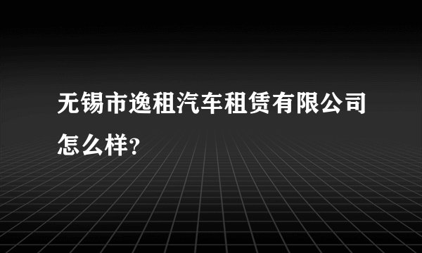 无锡市逸租汽车租赁有限公司怎么样？