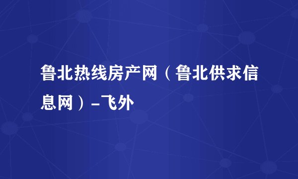 鲁北热线房产网（鲁北供求信息网）-飞外