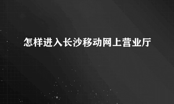 怎样进入长沙移动网上营业厅