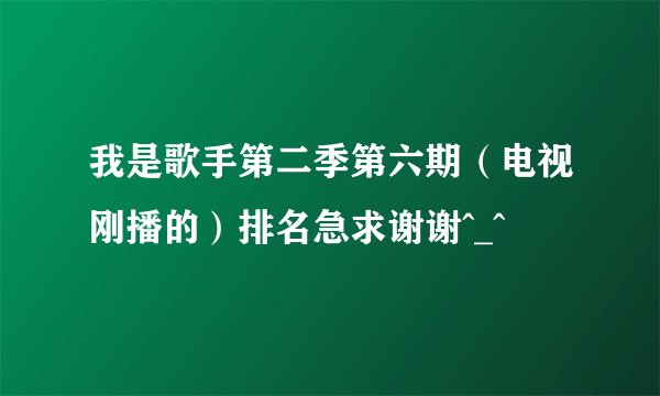 我是歌手第二季第六期（电视刚播的）排名急求谢谢^_^