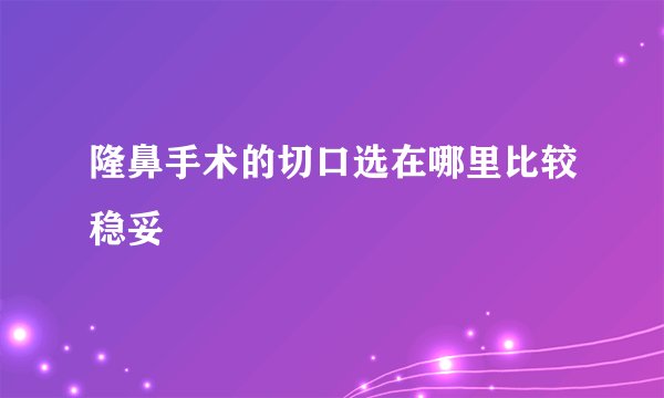 隆鼻手术的切口选在哪里比较稳妥