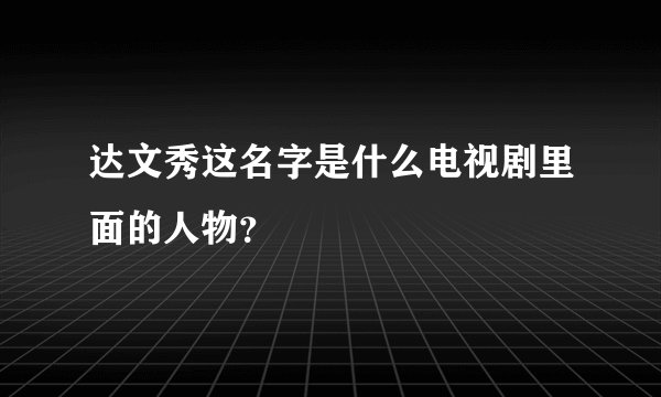 达文秀这名字是什么电视剧里面的人物？