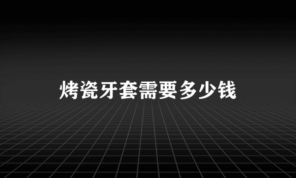 烤瓷牙套需要多少钱