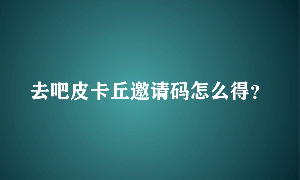 去吧皮卡丘邀请码怎么得？