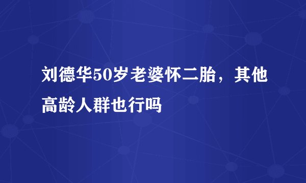 刘德华50岁老婆怀二胎，其他高龄人群也行吗