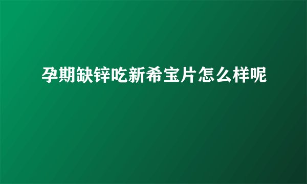 孕期缺锌吃新希宝片怎么样呢