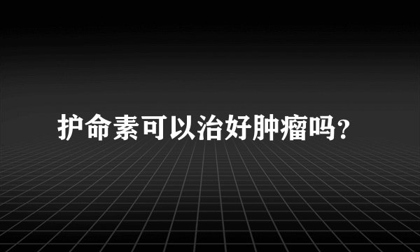 护命素可以治好肿瘤吗?