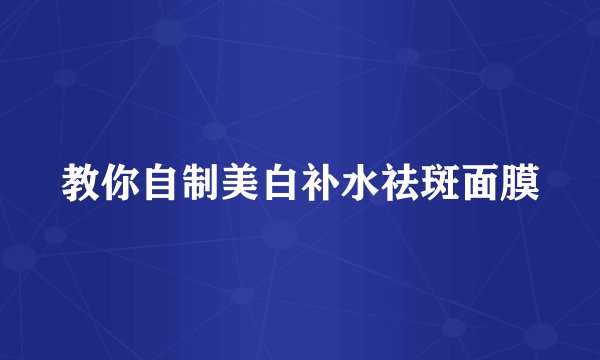 教你自制美白补水祛斑面膜