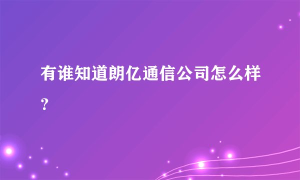 有谁知道朗亿通信公司怎么样?