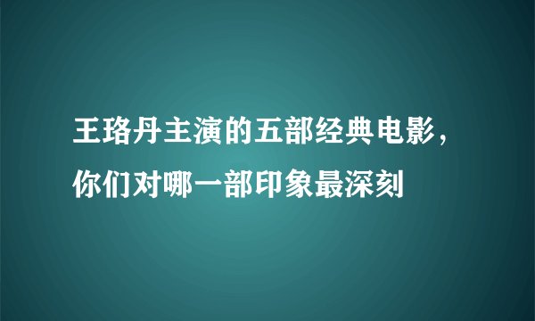 王珞丹主演的五部经典电影，你们对哪一部印象最深刻