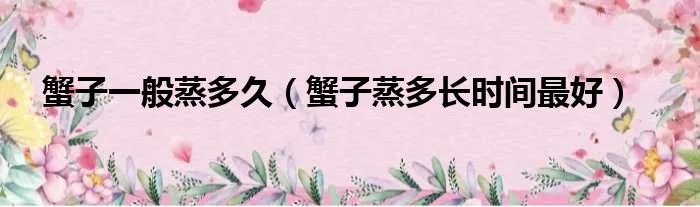 蟹子一般蒸多久（蟹子蒸多长时间最好）