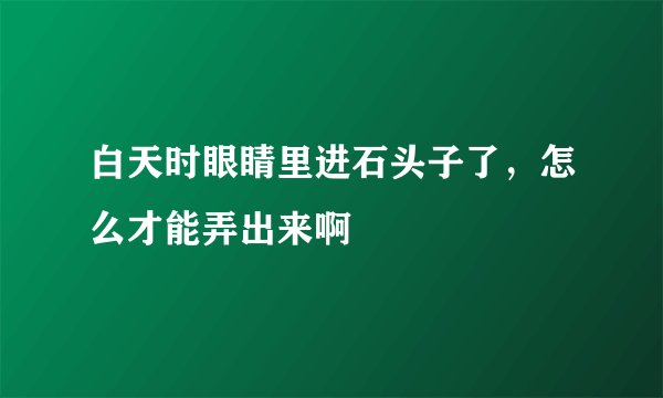 白天时眼睛里进石头子了，怎么才能弄出来啊
